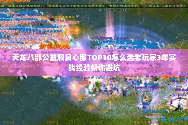 天龙八部公益服良心服TOP10怎么选老玩家3年实战经验帮你避坑 天龙八部公益服良心服TOP10怎么选老玩家3年实战经验帮你避坑