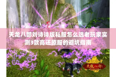 天龙八部刘诗诗版私服怎么选老玩家实测3款高还原服的避坑指南
