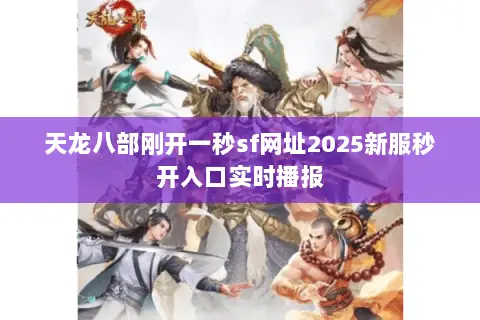 天龙八部刚开一秒sf网址2025新服秒开入口实时播报 天龙八部刚开一秒sf网址2025新服秒开入口实时播报