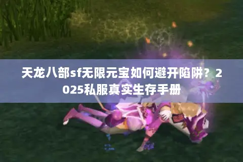 天龙八部sf无限元宝如何避开陷阱?2025私服真实生存手册 天龙八部sf无限元宝如何避开陷阱?2025私服真实生存手册