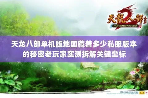 天龙八部单机版地图藏着多少私服版本的秘密老玩家实测拆解关键坐标