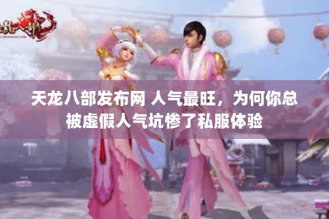 天龙八部发布网 人气最旺,为何你总被虚假人气坑惨了私服体验 天龙八部发布网 人气最旺,为何你总被虚假人气坑惨了私服体验