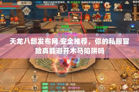 天龙八部发布网 安全推荐,你的私服冒险真能避开木马陷阱吗 天龙八部发布网 安全推荐,你的私服冒险真能避开木马陷阱吗