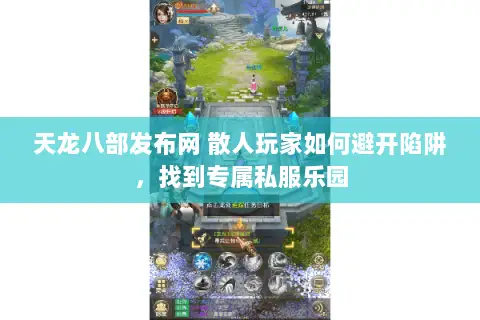 天龙八部发布网 散人玩家如何避开陷阱,找到专属私服乐园 天龙八部发布网 散人玩家如何避开陷阱,找到专属私服乐园