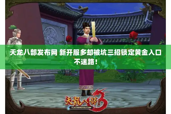 天龙八部发布网 新开服多却被坑三招锁定黄金入口不迷路! 天龙八部发布网 新开服多却被坑三招锁定黄金入口不迷路!