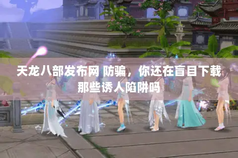 天龙八部发布网 防骗,你还在盲目下载那些诱人陷阱吗 天龙八部发布网 防骗,你还在盲目下载那些诱人陷阱吗