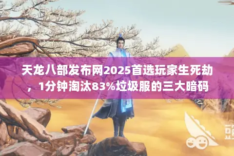 天龙八部发布网2025首选玩家生死劫,1分钟淘汰83%垃圾服的三大暗码 天龙八部发布网2025首选玩家生死劫,1分钟淘汰83%垃圾服的三大暗码