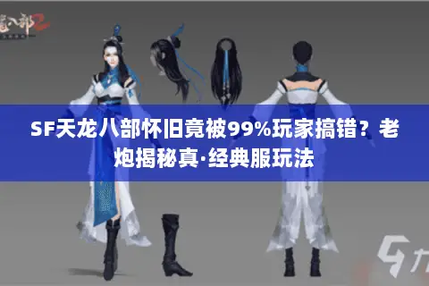 SF天龙八部怀旧竟被99%玩家搞错?老炮揭秘真·经典服玩法 SF天龙八部怀旧竟被99%玩家搞错?老炮揭秘真·经典服玩法