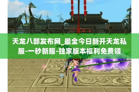 天龙八部发布网_最全今日新开天龙私服-一秒新服-独家版本福利免费领