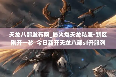 天龙八部发布网_最火爆天龙私服-新区刚开一秒-今日新开天龙八部sf开服列表 天龙八部发布网_最火爆天龙私服-新区刚开一秒-今日新开天龙八部sf开服列表
