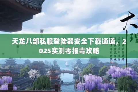 天龙八部私服登陆器安全下载通道，2025实测零报毒攻略