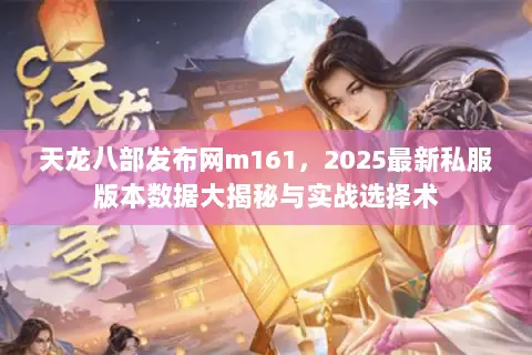天龙八部发布网m161,2025最新私服版本数据大揭秘与实战选择术 天龙八部发布网m161,2025最新私服版本数据大揭秘与实战选择术