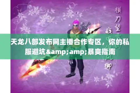 天龙八部发布网主播合作专区,你的私服避坑&暴爽指南 天龙八部发布网主播合作专区,你的私服避坑&暴爽指南