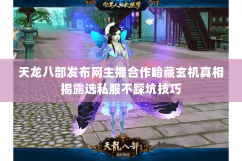 天龙八部发布网主播合作暗藏玄机真相揭露选私服不踩坑技巧