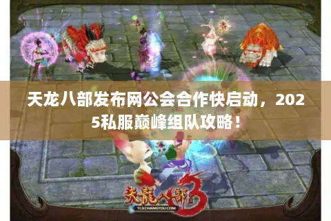 天龙八部发布网公会合作快启动,2025私服巅峰组队攻略! 天龙八部发布网公会合作快启动,2025私服巅峰组队攻略!