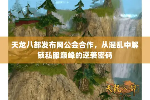 天龙八部发布网公会合作,从混乱中解锁私服巅峰的逆袭密码 天龙八部发布网公会合作,从混乱中解锁私服巅峰的逆袭密码