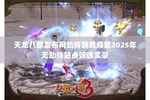 天龙八部发布网劫持跳转频繁2025年无劫持站点筛选实录