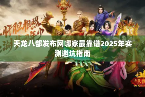 天龙八部发布网哪家最靠谱2025年实测避坑指南