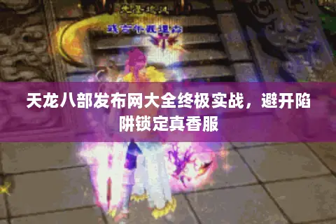 天龙八部发布网大全终极实战,避开陷阱锁定真香服 天龙八部发布网大全终极实战,避开陷阱锁定真香服