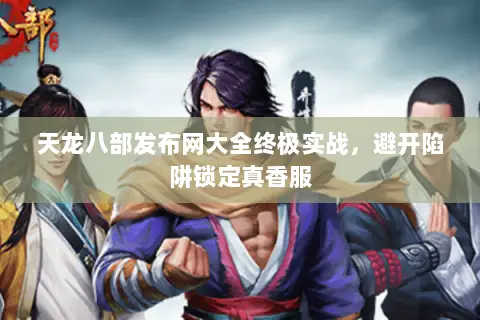 天龙八部发布网大全终极实战,避开陷阱锁定真香服 天龙八部发布网大全终极实战,避开陷阱锁定真香服