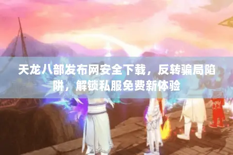 天龙八部发布网安全下载,反转骗局陷阱,解锁私服免费新体验 天龙八部发布网安全下载,反转骗局陷阱,解锁私服免费新体验
