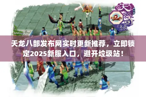 天龙八部发布网实时更新推荐，立即锁定2025新服入口，避开垃圾站！