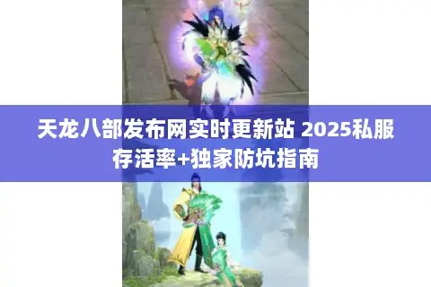 天龙八部发布网实时更新站 2025私服存活率+独家防坑指南