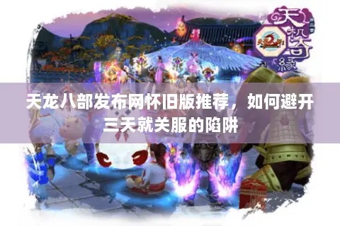 天龙八部发布网怀旧版推荐,如何避开三天就关服的陷阱 天龙八部发布网怀旧版推荐,如何避开三天就关服的陷阱