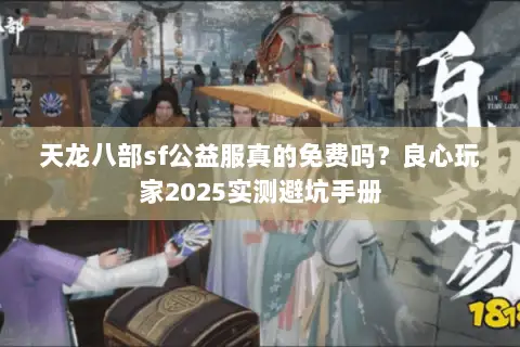 天龙八部sf公益服真的免费吗?良心玩家2025实测避坑手册 天龙八部sf公益服真的免费吗?良心玩家2025实测避坑手册