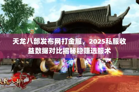天龙八部发布网打金服，2025私服收益数据对比揭秘稳赚选服术