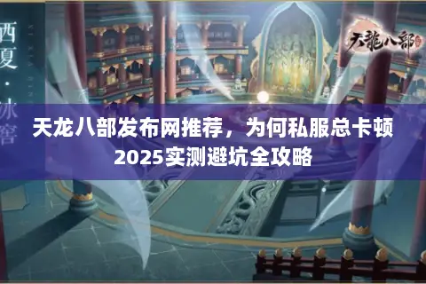 天龙八部发布网推荐,为何私服总卡顿2025实测避坑全攻略 天龙八部发布网推荐,为何私服总卡顿2025实测避坑全攻略
