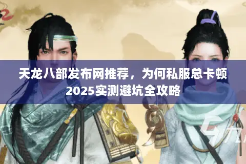 天龙八部发布网推荐,为何私服总卡顿2025实测避坑全攻略 天龙八部发布网推荐,为何私服总卡顿2025实测避坑全攻略