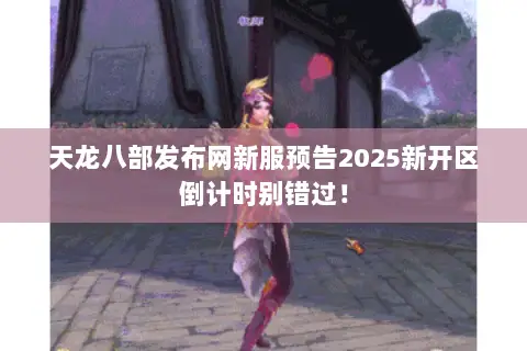 天龙八部发布网新服预告2025新开区倒计时别错过！