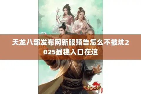 天龙八部发布网新服预告怎么不被坑2025最稳入口在这 天龙八部发布网新服预告怎么不被坑2025最稳入口在这