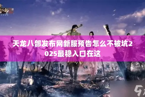 天龙八部发布网新服预告怎么不被坑2025最稳入口在这 天龙八部发布网新服预告怎么不被坑2025最稳入口在这