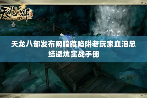 天龙八部发布网暗藏陷阱老玩家血泪总结避坑实战手册 天龙八部发布网暗藏陷阱老玩家血泪总结避坑实战手册
