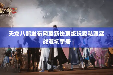 天龙八部发布网更新快顶级玩家私藏实战避坑手册