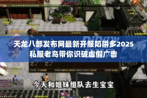 天龙八部发布网最新开服陷阱多2025私服老鸟带你识破虚假广告