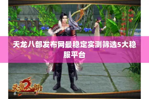 天龙八部发布网最稳定实测筛选5大稳服平台