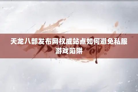 天龙八部发布网权威站点如何避免私服游戏陷阱 天龙八部发布网权威站点如何避免私服游戏陷阱
