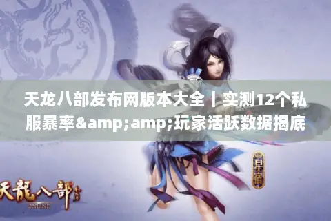 天龙八部发布网版本大全｜实测12个私服暴率&amp;玩家活跃数据揭底