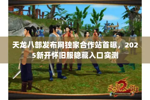 天龙八部发布网独家合作站首曝，2025新开怀旧服隐藏入口实测
