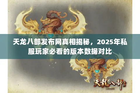 天龙八部发布网真相揭秘,2025年私服玩家必看的版本数据对比 天龙八部发布网真相揭秘,2025年私服玩家必看的版本数据对比