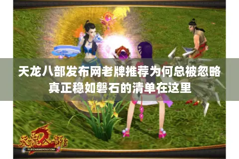 天龙八部发布网老牌推荐为何总被忽略真正稳如磐石的清单在这里