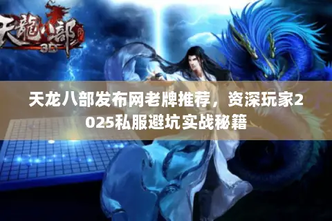 天龙八部发布网老牌推荐，资深玩家2025私服避坑实战秘籍