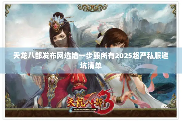 天龙八部发布网选错一步毁所有2025超严私服避坑清单