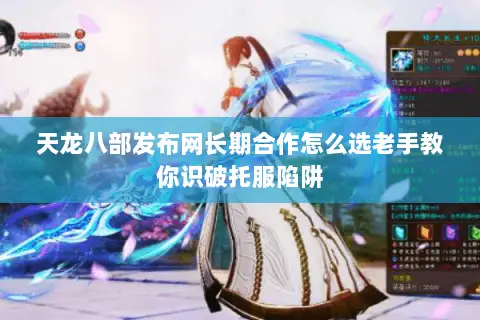 天龙八部发布网长期合作怎么选老手教你识破托服陷阱 天龙八部发布网长期合作怎么选老手教你识破托服陷阱