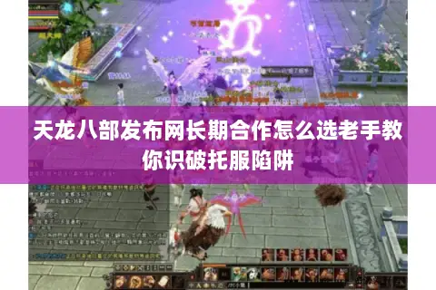 天龙八部发布网长期合作怎么选老手教你识破托服陷阱 天龙八部发布网长期合作怎么选老手教你识破托服陷阱