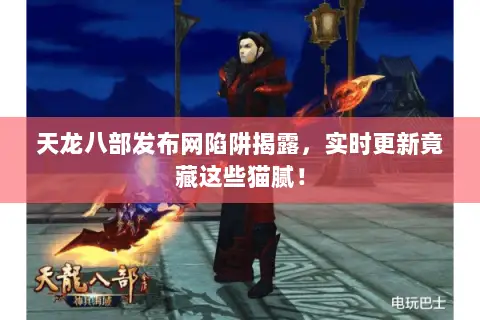 天龙八部发布网陷阱揭露，实时更新竟藏这些猫腻！