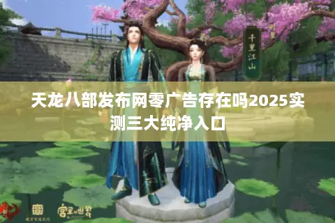 天龙八部发布网零广告存在吗2025实测三大纯净入口